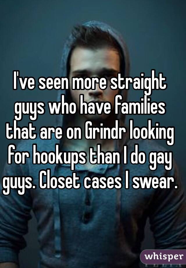 I've seen more straight guys who have families that are on Grindr looking for hookups than I do gay guys. Closet cases I swear. 