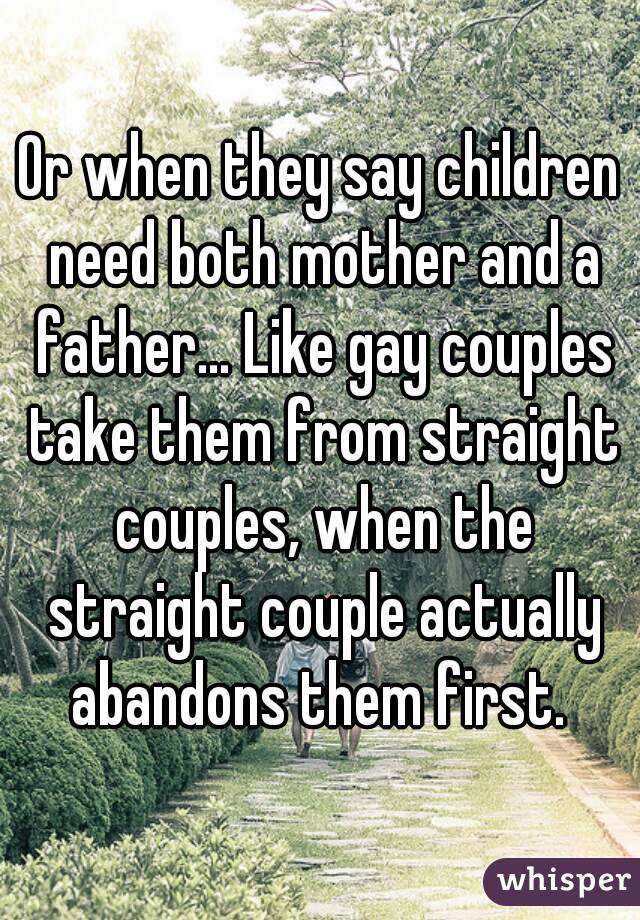 Or when they say children need both mother and a father... Like gay couples take them from straight couples, when the straight couple actually abandons them first. 