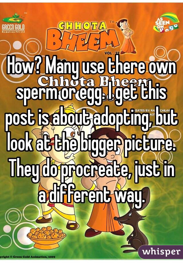 How? Many use there own sperm or egg. I get this post is about adopting, but look at the bigger picture. They do procreate, just in a different way. 