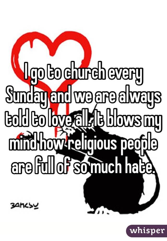 I go to church every Sunday and we are always told to love all. It blows my mind how religious people are full of so much hate. 