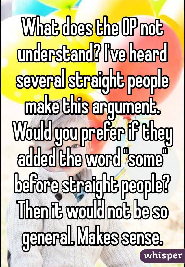 What does the OP not understand? I've heard several straight people make this argument. Would you prefer if they added the word "some" before straight people? Then it would not be so general. Makes sense. 