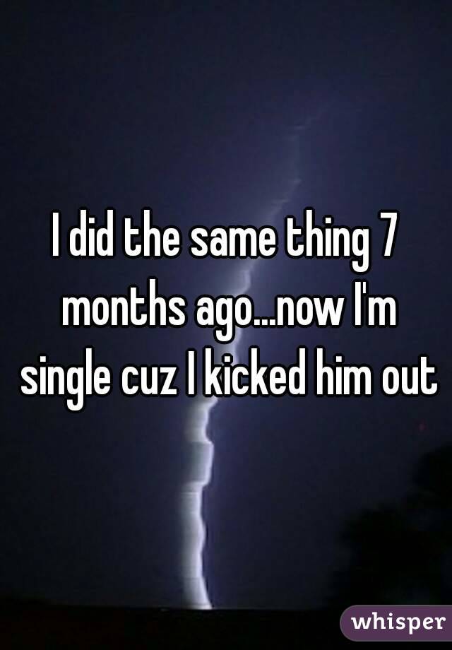I did the same thing 7 months ago...now I'm single cuz I kicked him out