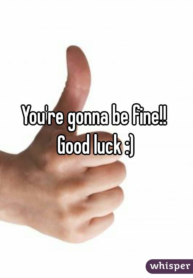 You're gonna be fine!! 
Good luck :)