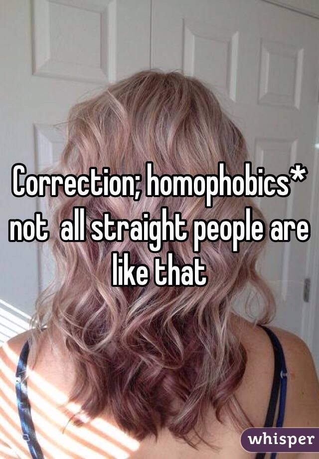 Correction; homophobics* not  all straight people are like that 