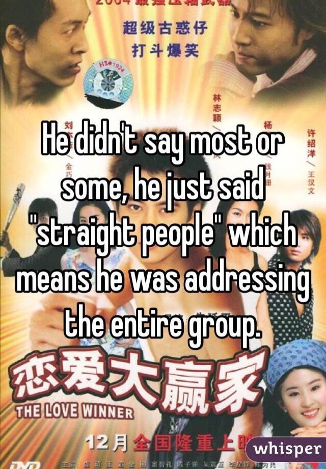 He didn't say most or some, he just said "straight people" which means he was addressing the entire group. 