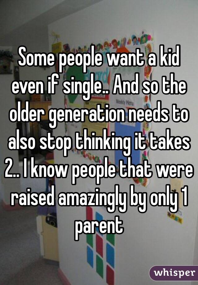 Some people want a kid even if single.. And so the older generation needs to also stop thinking it takes 2.. I know people that were raised amazingly by only 1 parent