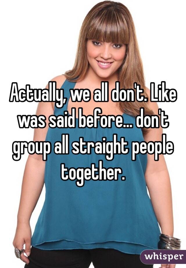 Actually, we all don't. Like was said before... don't group all straight people together.