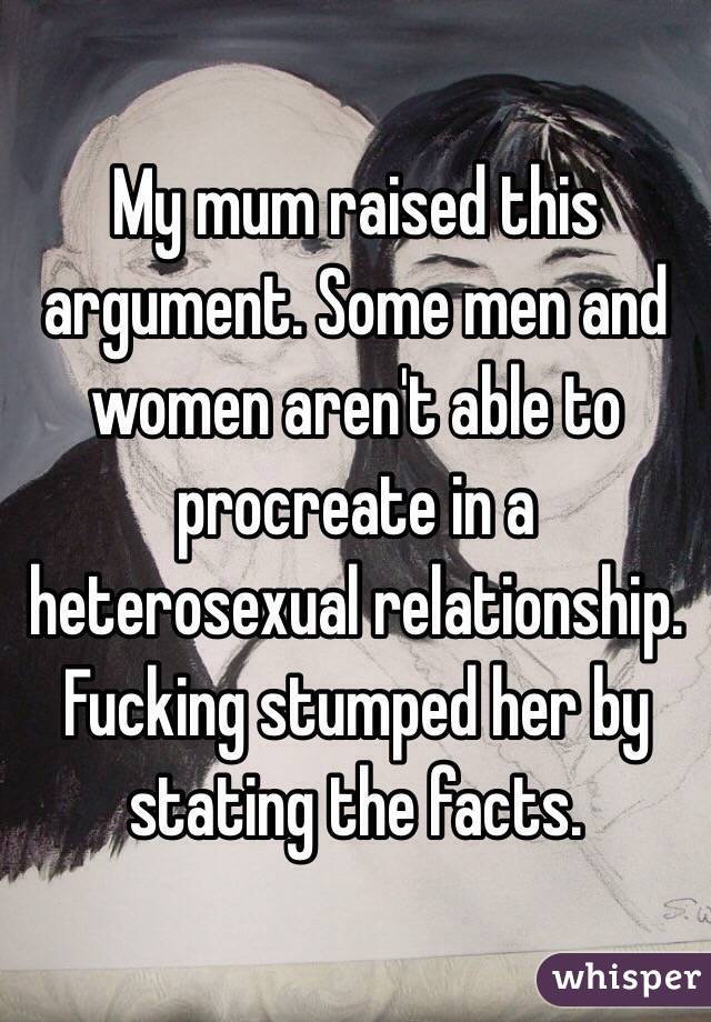 My mum raised this argument. Some men and women aren't able to procreate in a heterosexual relationship. Fucking stumped her by stating the facts. 