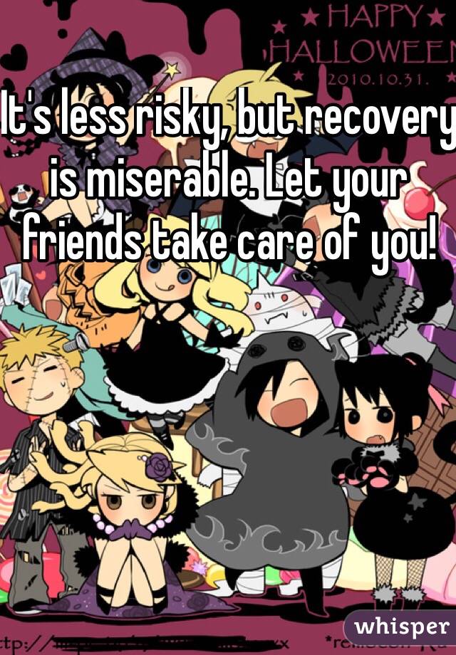 It's less risky, but recovery is miserable. Let your friends take care of you! 