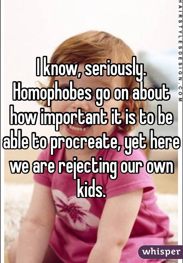 I know, seriously. Homophobes go on about how important it is to be able to procreate, yet here we are rejecting our own kids. 