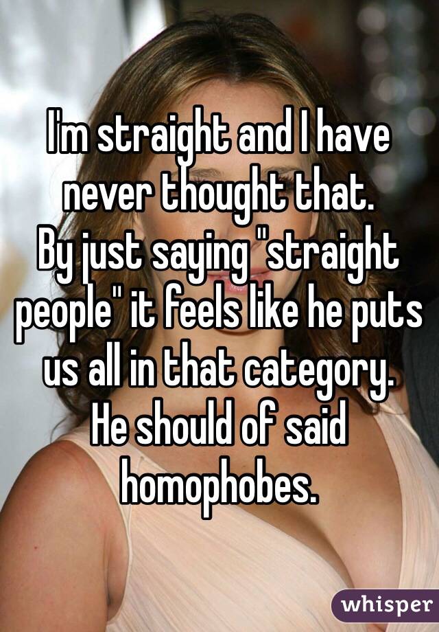 I'm straight and I have never thought that. 
By just saying "straight people" it feels like he puts us all in that category. 
He should of said homophobes. 