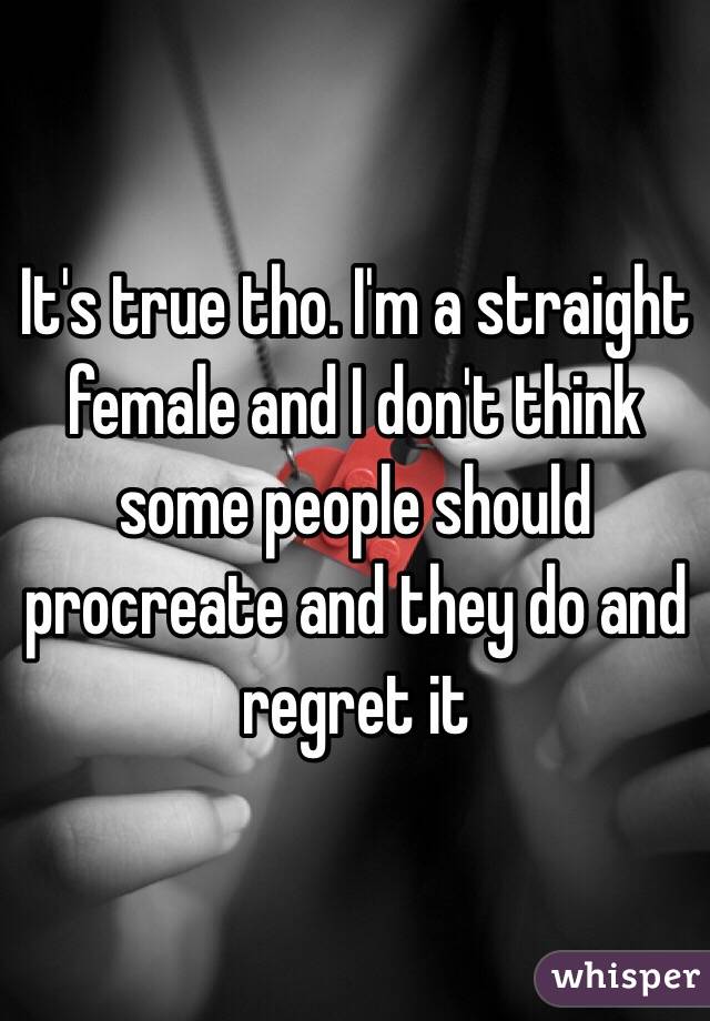 It's true tho. I'm a straight female and I don't think some people should procreate and they do and regret it 