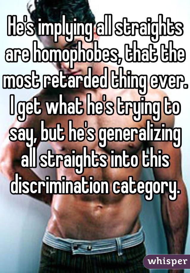 He's implying all straights are homophobes, that the most retarded thing ever. I get what he's trying to say, but he's generalizing all straights into this discrimination category.