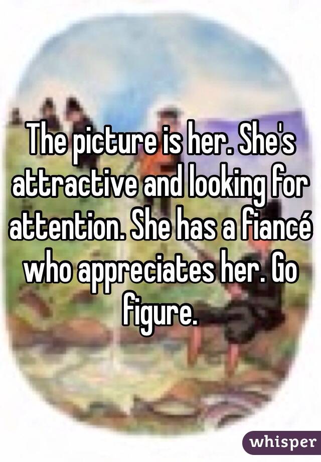 The picture is her. She's attractive and looking for attention. She has a fiancé who appreciates her. Go figure.