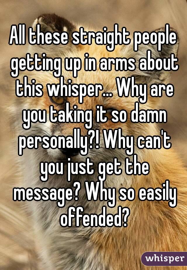 All these straight people getting up in arms about this whisper... Why are you taking it so damn personally?! Why can't you just get the message? Why so easily offended?