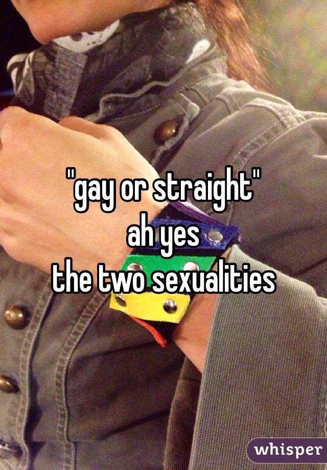 "gay or straight"
ah yes
the two sexualities