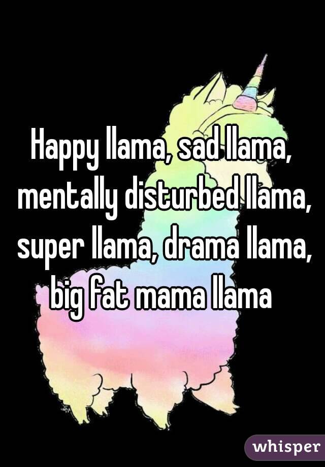 Happy llama, sad llama, mentally disturbed llama, super llama, drama llama, big fat mama llama 