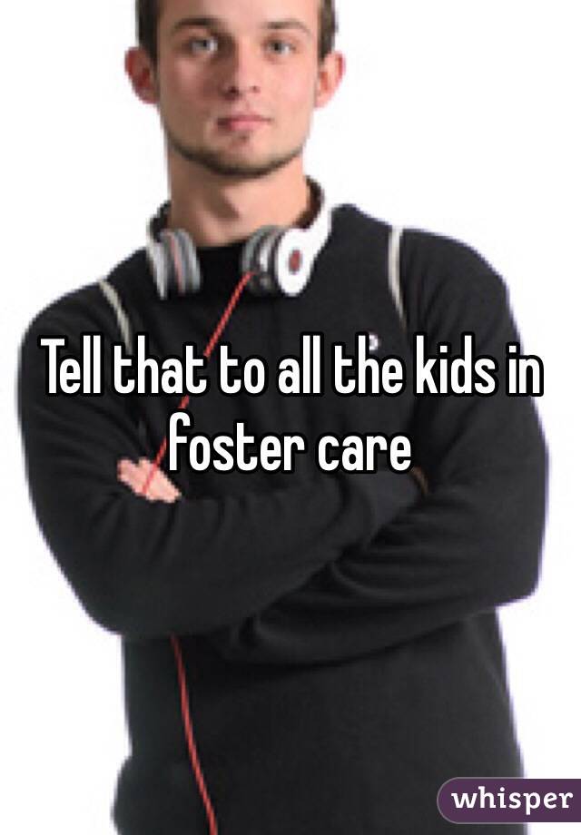 Tell that to all the kids in foster care