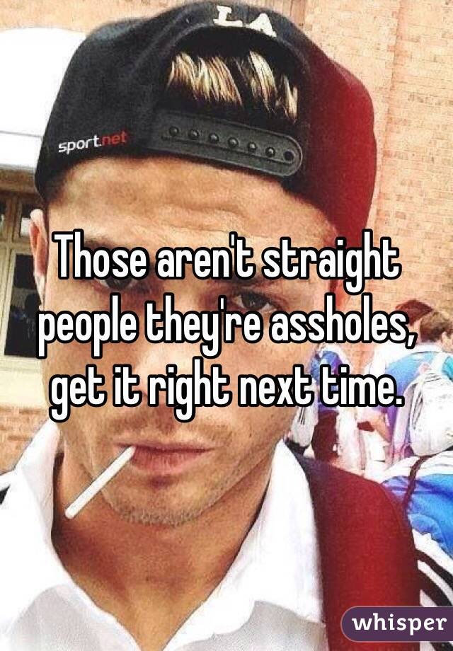 Those aren't straight people they're assholes, get it right next time. 