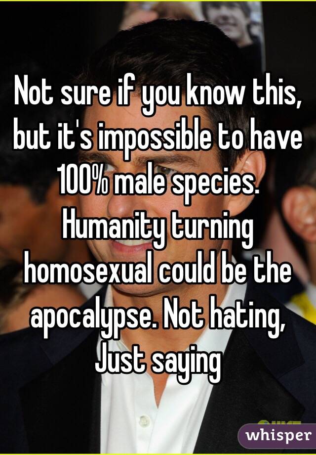 Not sure if you know this, but it's impossible to have 100% male species. Humanity turning homosexual could be the apocalypse. Not hating, Just saying