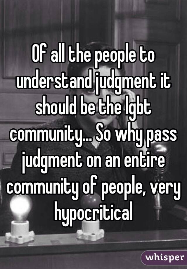 Of all the people to understand judgment it should be the lgbt community... So why pass judgment on an entire community of people, very hypocritical 