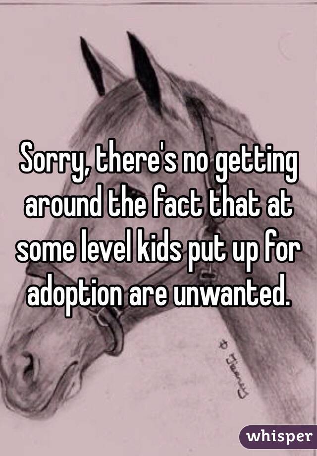 Sorry, there's no getting around the fact that at some level kids put up for adoption are unwanted. 