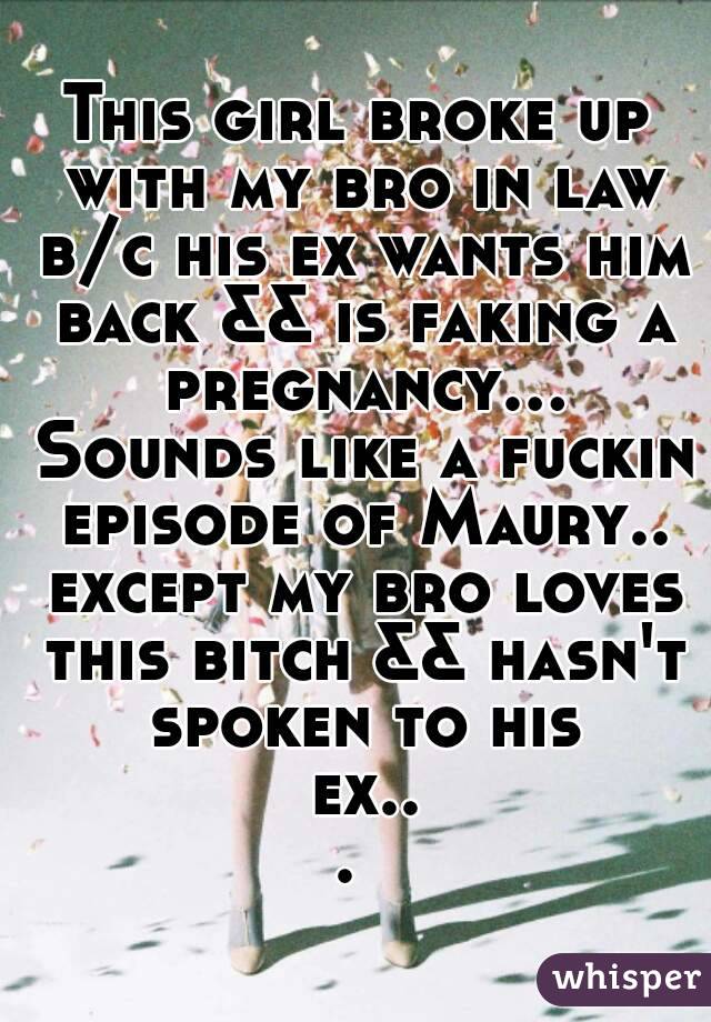 This girl broke up with my bro in law b/c his ex wants him back && is faking a pregnancy... Sounds like a fuckin episode of Maury.. except my bro loves this bitch && hasn't spoken to his ex... 