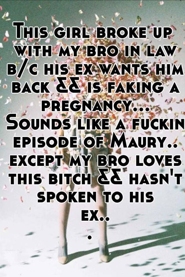 This girl broke up with my bro in law b/c his ex wants him back && is faking a pregnancy... Sounds like a fuckin episode of Maury.. except my bro loves this bitch && hasn't spoken to his ex... 