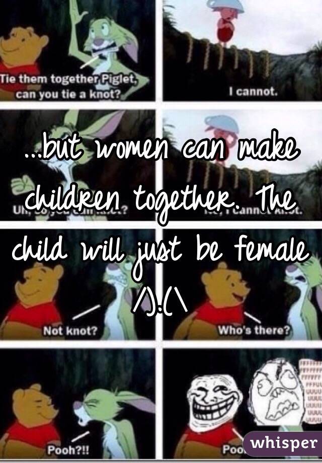 ...but women can make children together. The child will just be female 
/).(\