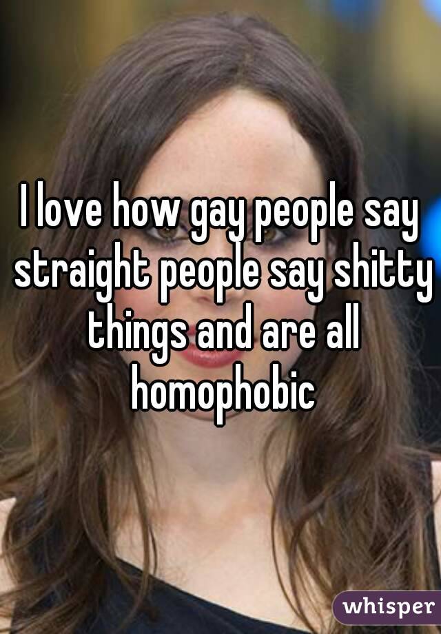 I love how gay people say straight people say shitty things and are all homophobic