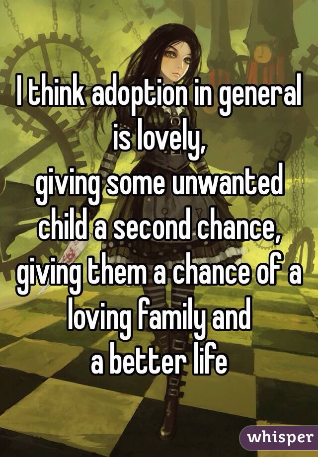 I think adoption in general is lovely, 
giving some unwanted child a second chance, giving them a chance of a loving family and 
a better life