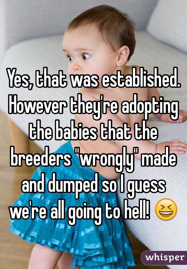 Yes, that was established. However they're adopting the babies that the breeders "wrongly" made and dumped so I guess we're all going to hell! 😆