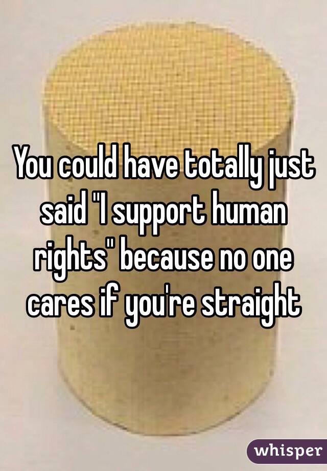 You could have totally just said "I support human rights" because no one cares if you're straight 