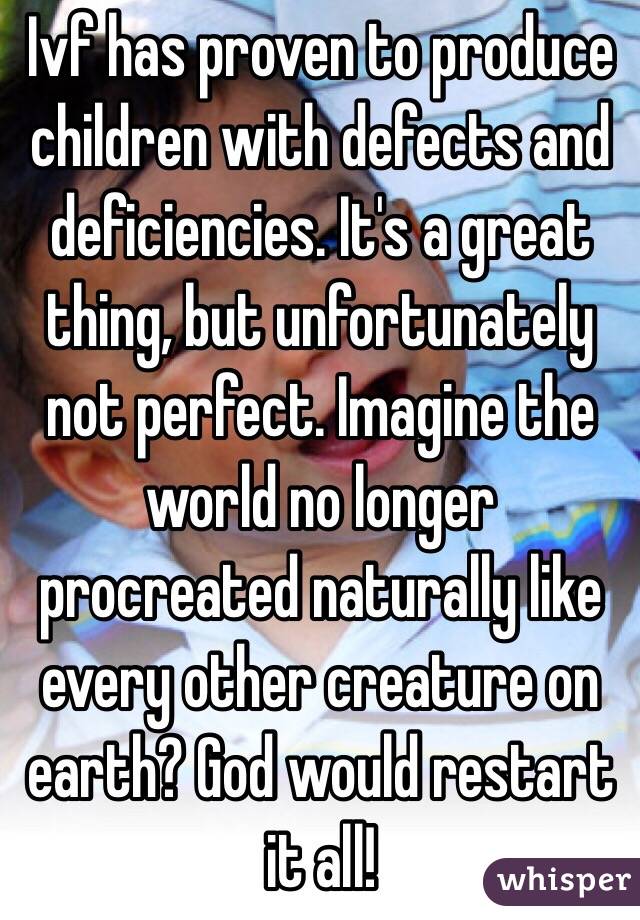 Ivf has proven to produce children with defects and deficiencies. It's a great thing, but unfortunately not perfect. Imagine the world no longer procreated naturally like every other creature on earth? God would restart it all!