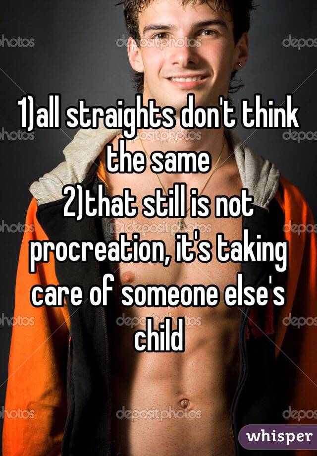 1)all straights don't think the same
2)that still is not procreation, it's taking care of someone else's child 