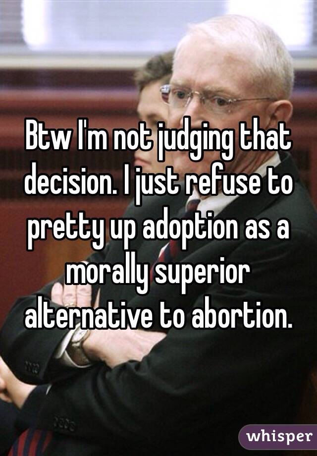 Btw I'm not judging that decision. I just refuse to pretty up adoption as a morally superior alternative to abortion. 