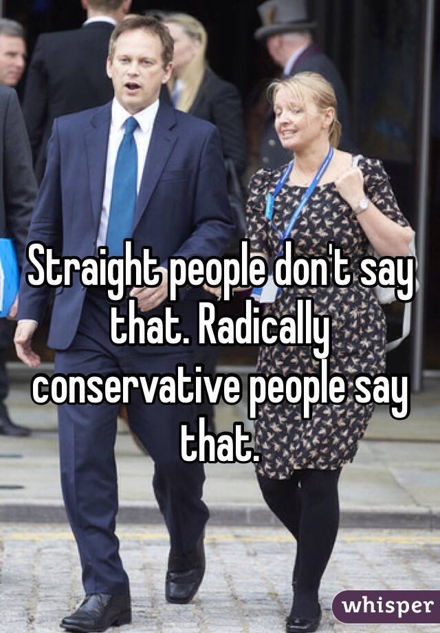 Straight people don't say that. Radically conservative people say that.