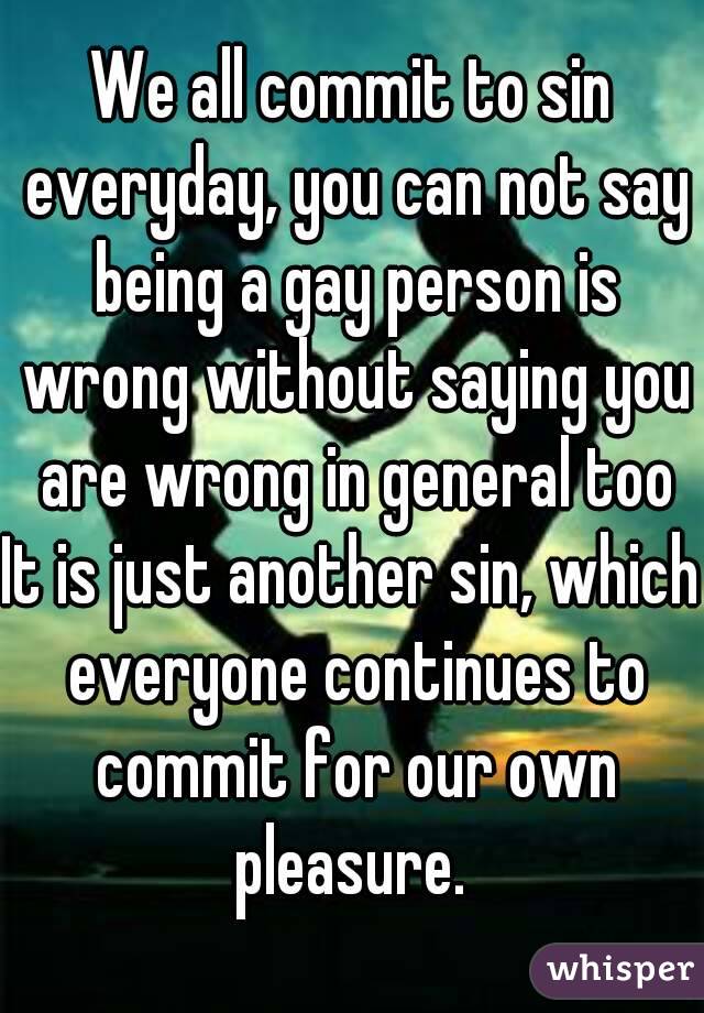 We all commit to sin everyday, you can not say being a gay person is wrong without saying you are wrong in general too
It is just another sin, which everyone continues to commit for our own pleasure. 