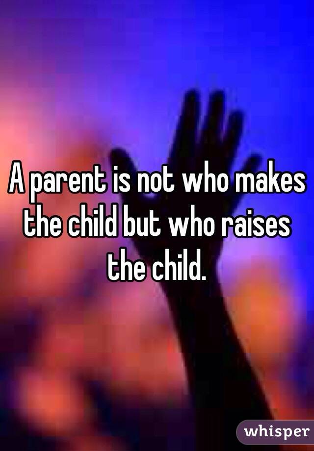 A parent is not who makes the child but who raises the child. 