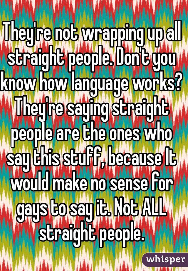 They're not wrapping up all straight people. Don't you know how language works? They're saying straight people are the ones who say this stuff, because It would make no sense for gays to say it. Not ALL straight people. 