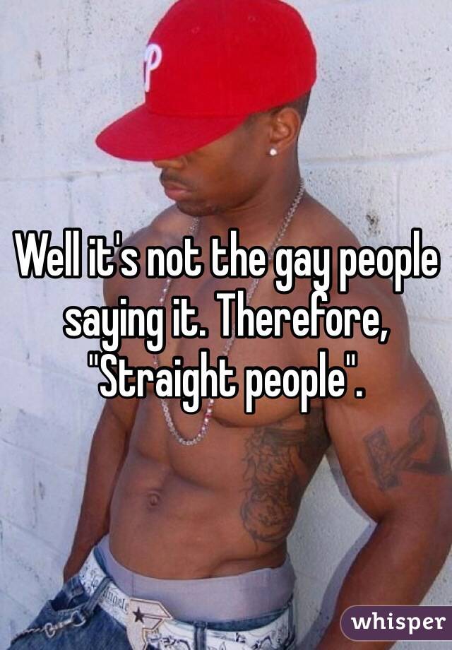 Well it's not the gay people saying it. Therefore, "Straight people".