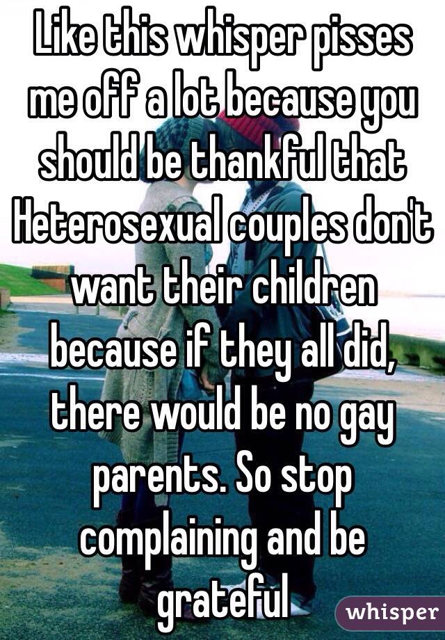 Like this whisper pisses me off a lot because you should be thankful that Heterosexual couples don't want their children because if they all did, there would be no gay parents. So stop complaining and be grateful 