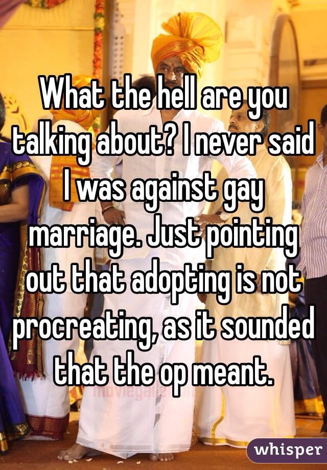 What the hell are you talking about? I never said I was against gay marriage. Just pointing out that adopting is not procreating, as it sounded that the op meant. 