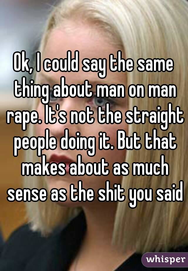 Ok, I could say the same thing about man on man rape. It's not the straight people doing it. But that makes about as much sense as the shit you said