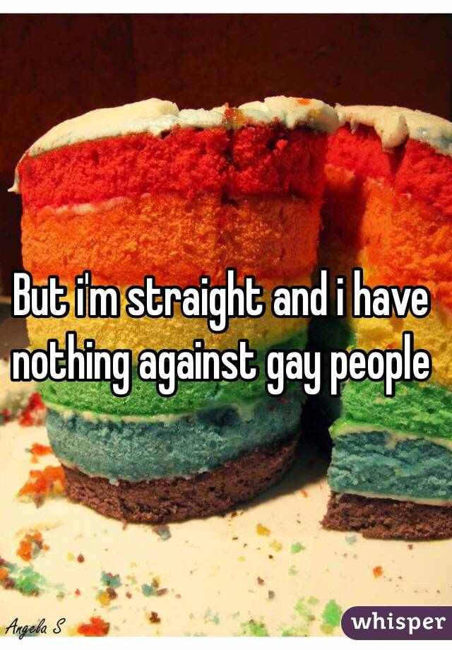 But i'm straight and i have nothing against gay people