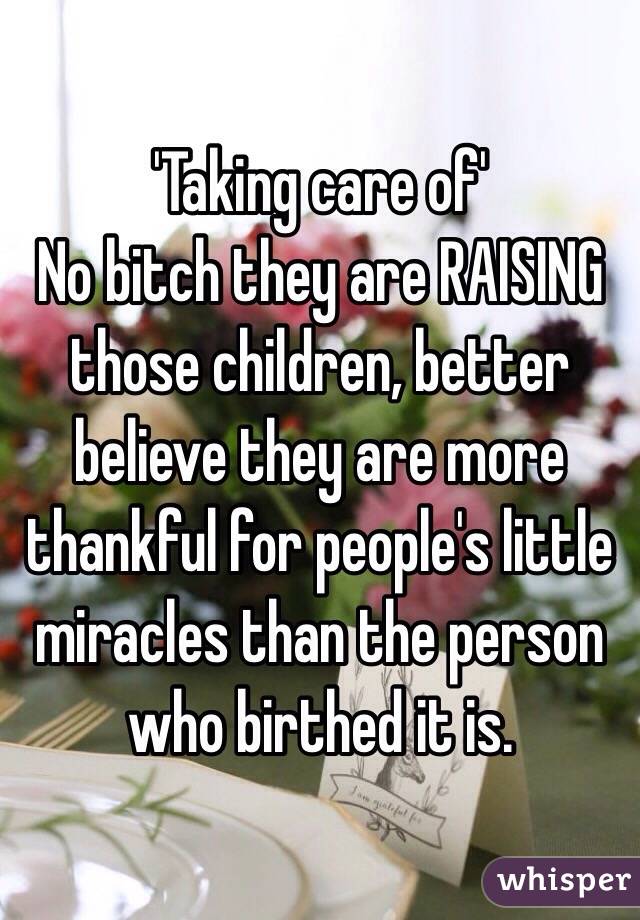 'Taking care of' 
No bitch they are RAISING those children, better believe they are more thankful for people's little miracles than the person who birthed it is.