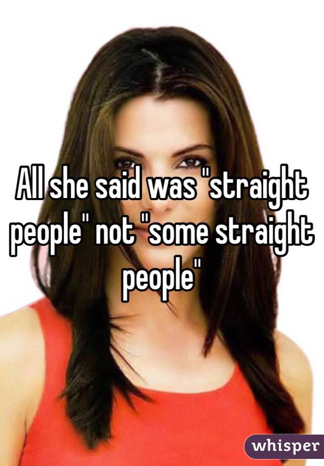 All she said was "straight people" not "some straight people"