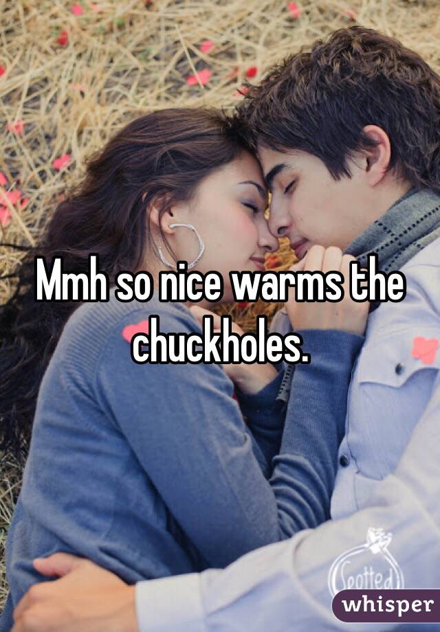 Mmh so nice warms the chuckholes.