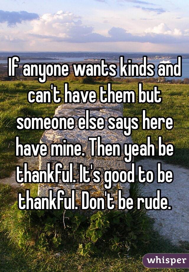 If anyone wants kinds and can't have them but someone else says here have mine. Then yeah be thankful. It's good to be thankful. Don't be rude.