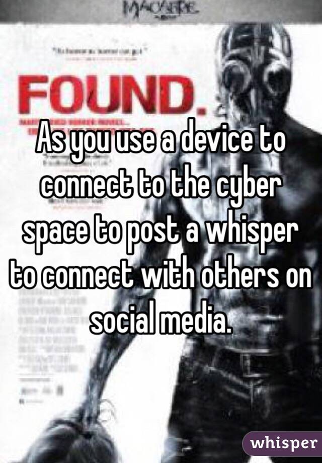 As you use a device to connect to the cyber space to post a whisper to connect with others on social media. 